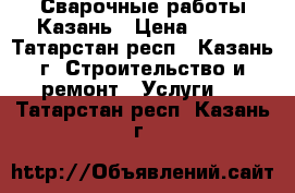 Сварочные работы Казань › Цена ­ 550 - Татарстан респ., Казань г. Строительство и ремонт » Услуги   . Татарстан респ.,Казань г.